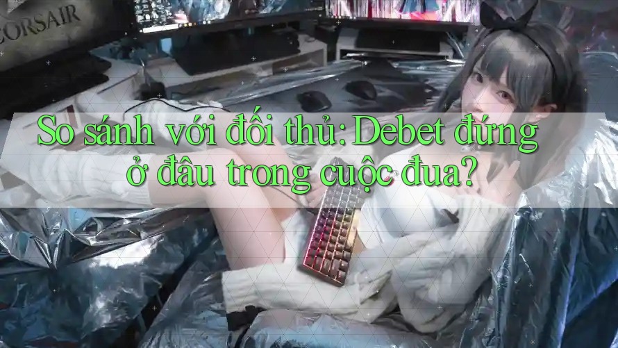 So sánh với đối thủ: Debet đứng ở đâu trong cuộc đua?