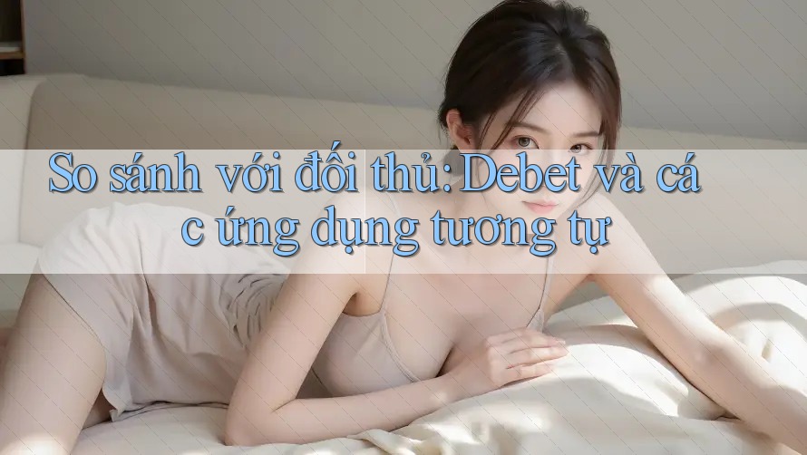 So sánh với đối thủ: Debet và các ứng dụng tương tự
