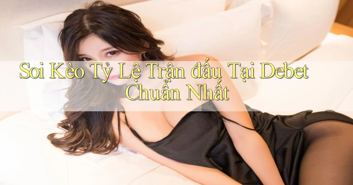soi kèo tỷ lệ trận đấu tại debet chuẩn nhất