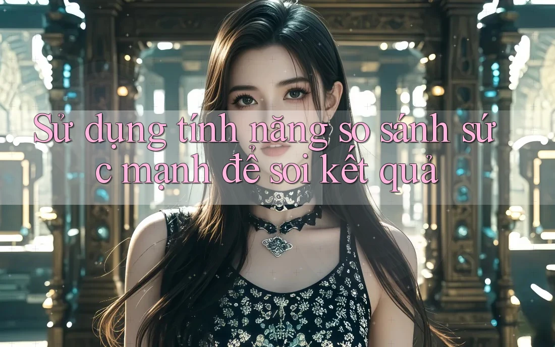 Sử dụng tính năng so sánh sức mạnh để soi kết quả