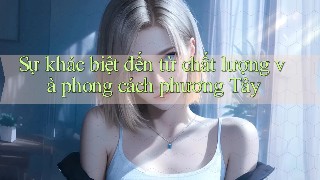 Sự khác biệt đến từ chất lượng và phong cách phương Tây