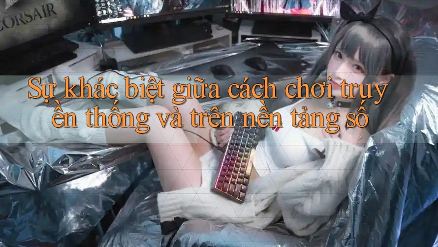 Sự khác biệt giữa cách chơi truyền thống và trên nền tảng số