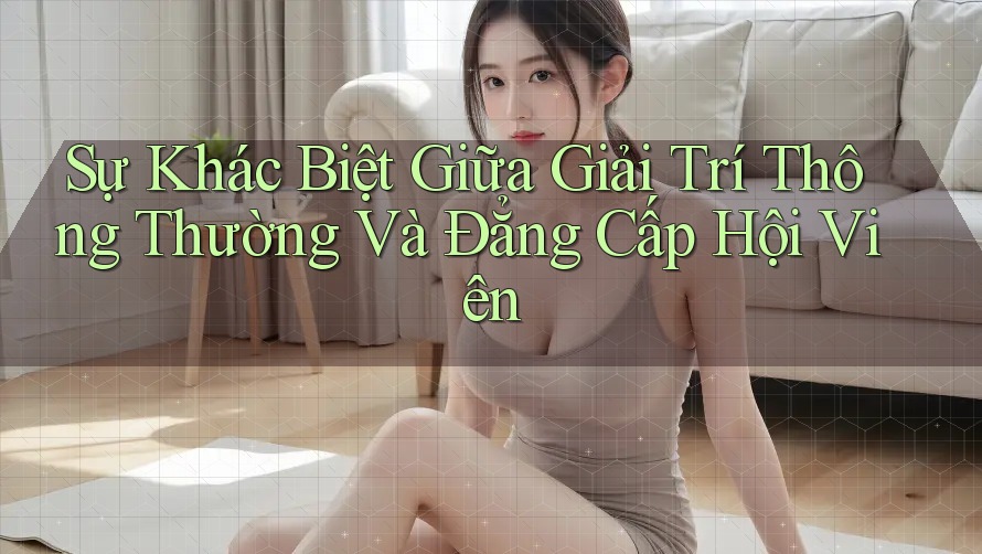 Sự Khác Biệt Giữa Giải Trí Thông Thường Và Đẳng Cấp Hội Viên