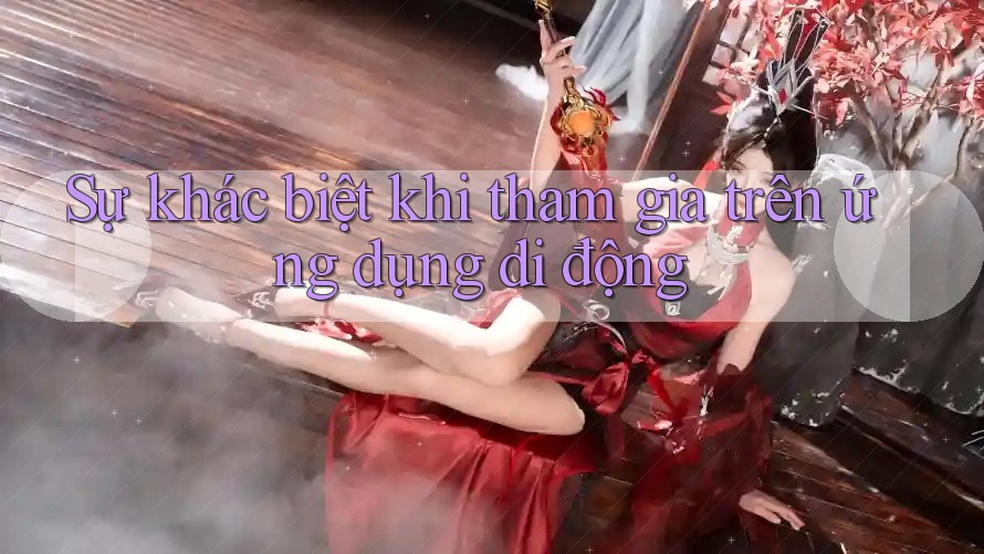 Sự khác biệt khi tham gia trên ứng dụng di động