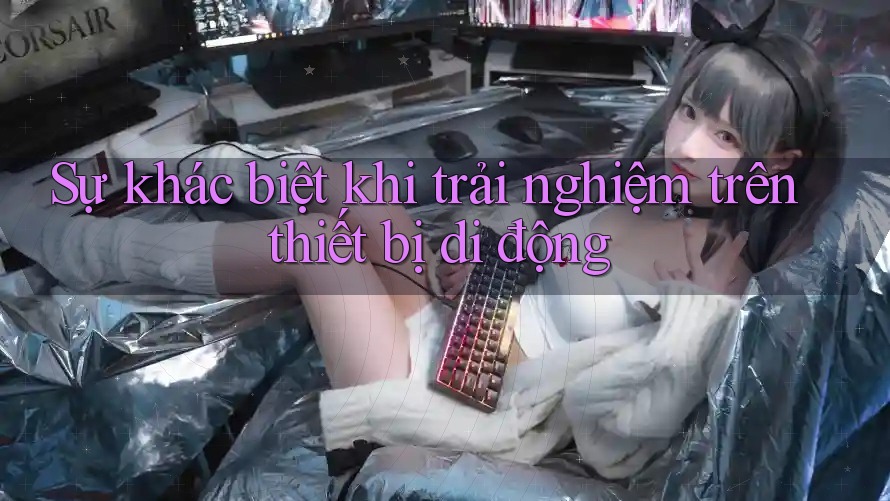 Sự khác biệt khi trải nghiệm trên thiết bị di động