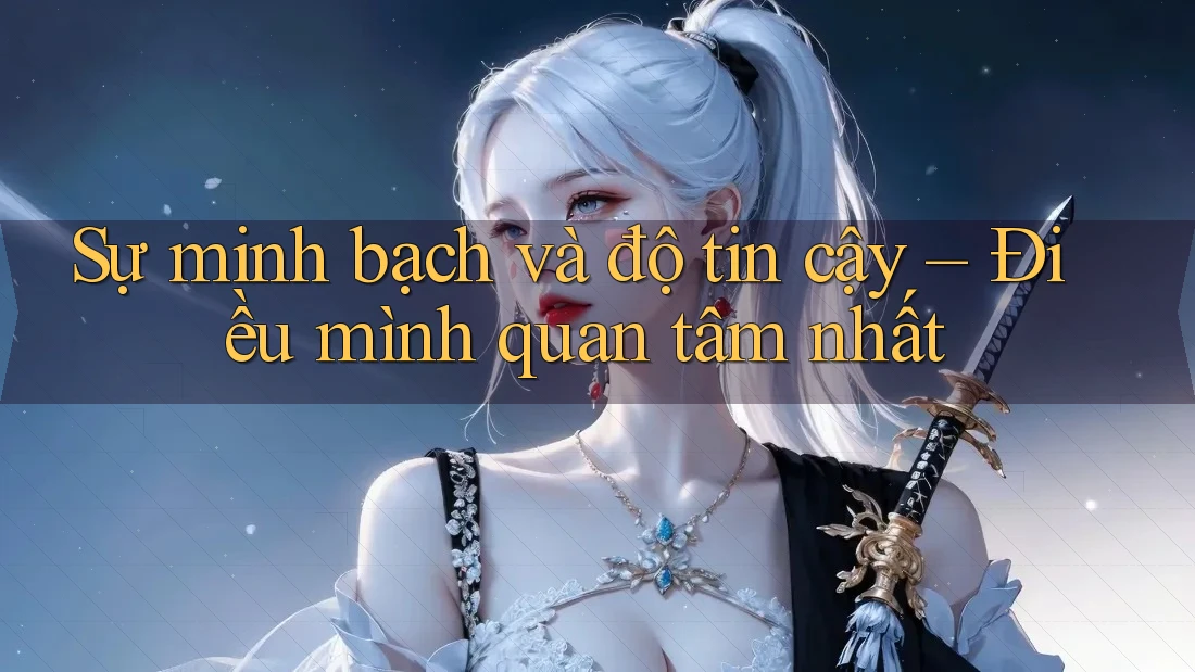 Sự minh bạch và độ tin cậy – Điều mình quan tâm nhất