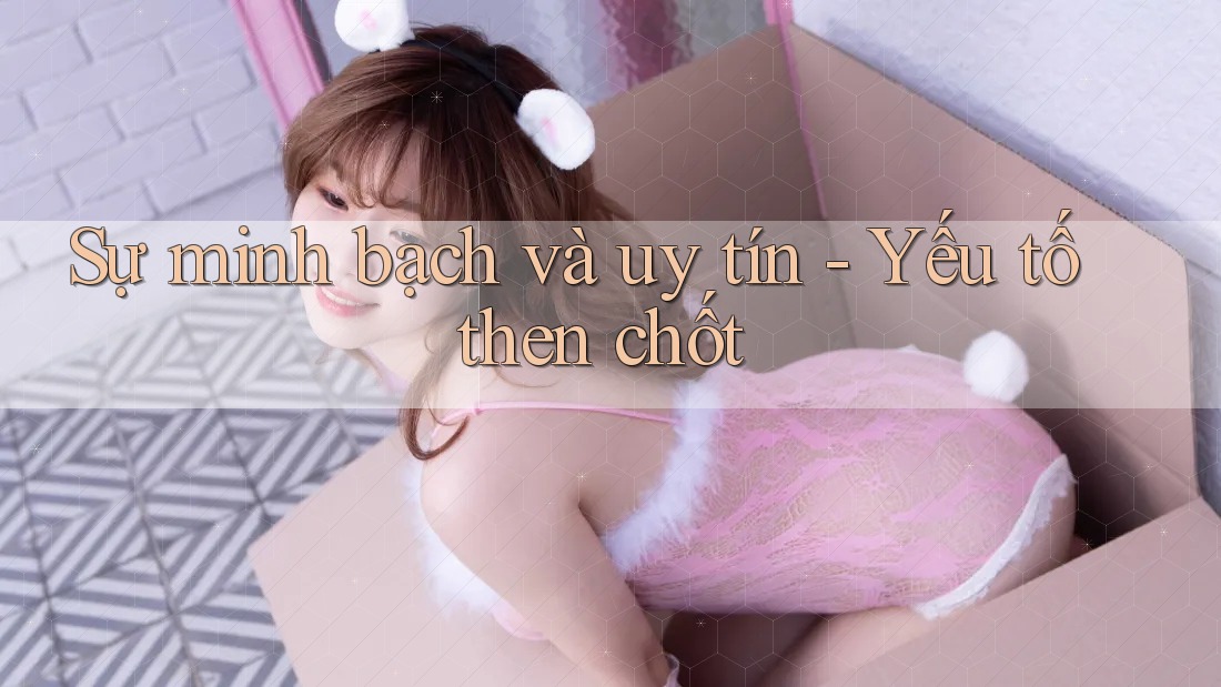 Sự minh bạch và uy tín - Yếu tố then chốt