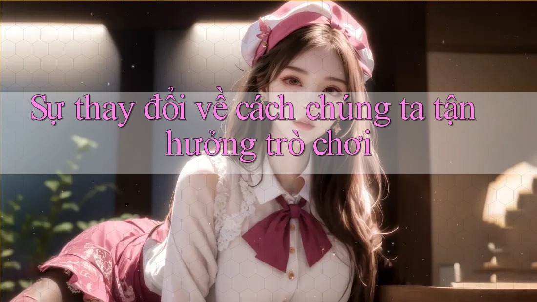 Sự thay đổi về cách chúng ta tận hưởng trò chơi