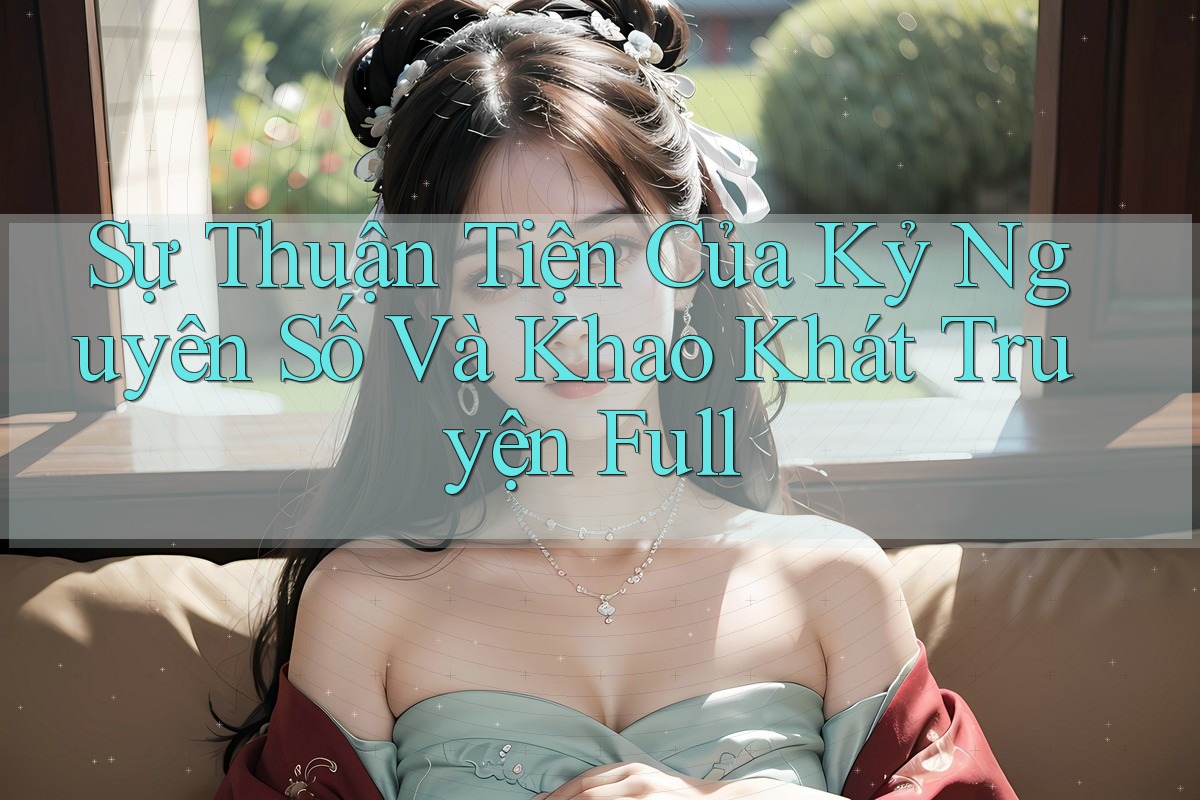 Sự Thuận Tiện Của Kỷ Nguyên Số Và Khao Khát Truyện Full