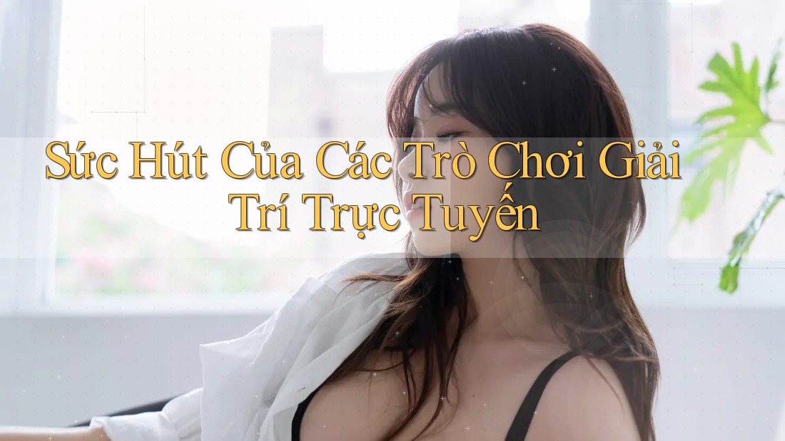 Sức Hút Của Các Trò Chơi Giải Trí Trực Tuyến