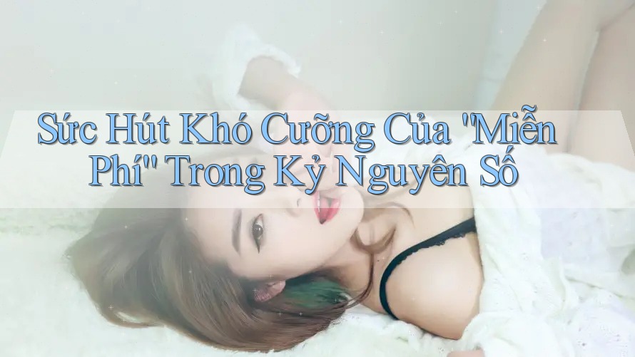 Sức Hút Khó Cưỡng của “Miễn Phí” trong Kỷ Nguyên Số