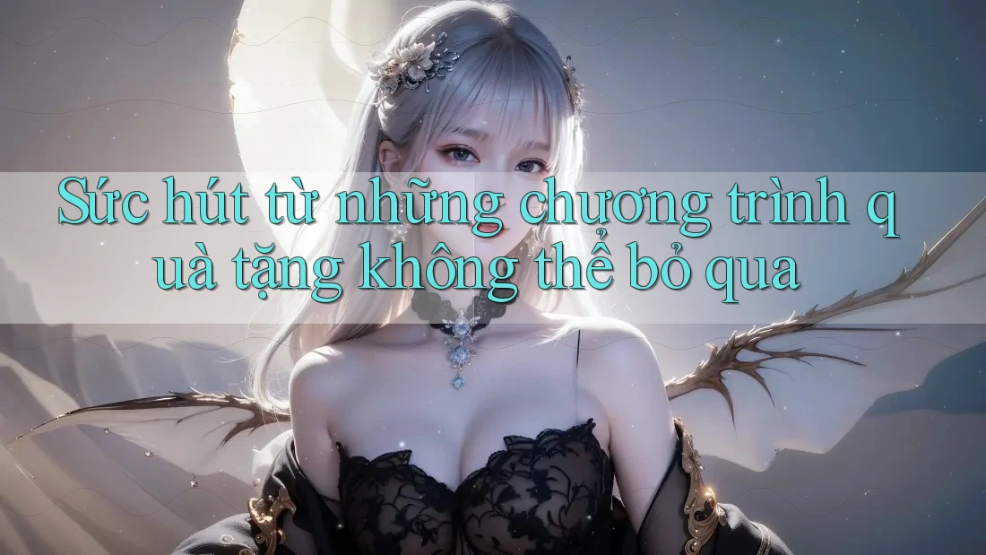 Sức hút từ những chương trình quà tặng không thể bỏ qua