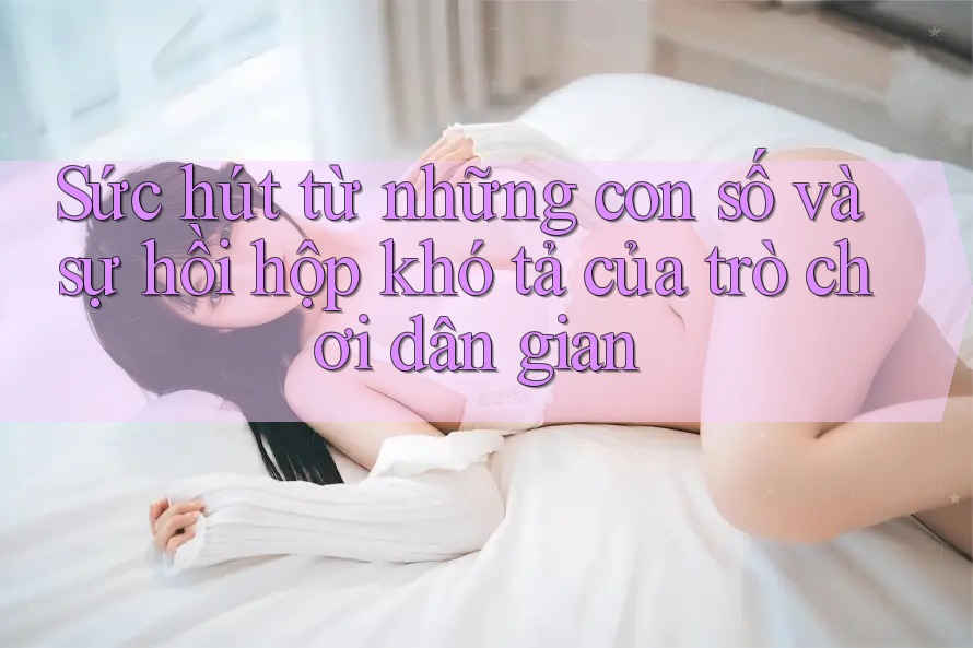 Sức hút từ những con số và sự hồi hộp khó tả của trò chơi dân gian Sức hút từ những con số và sự hồi hộp khó tả của trò chơi dân gian