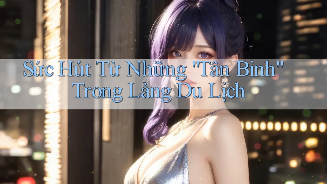 Sức Hút Từ Những “Tân Binh” Trong Làng Du Lịch