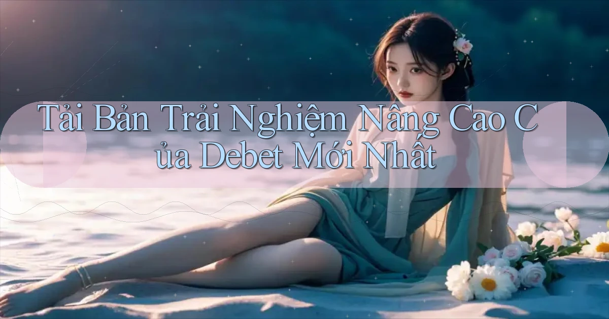 tải bản trải nghiệm nâng cao của debet mới nhất