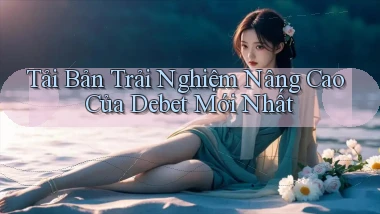 tải bản trải nghiệm nâng cao của debet mới nhất