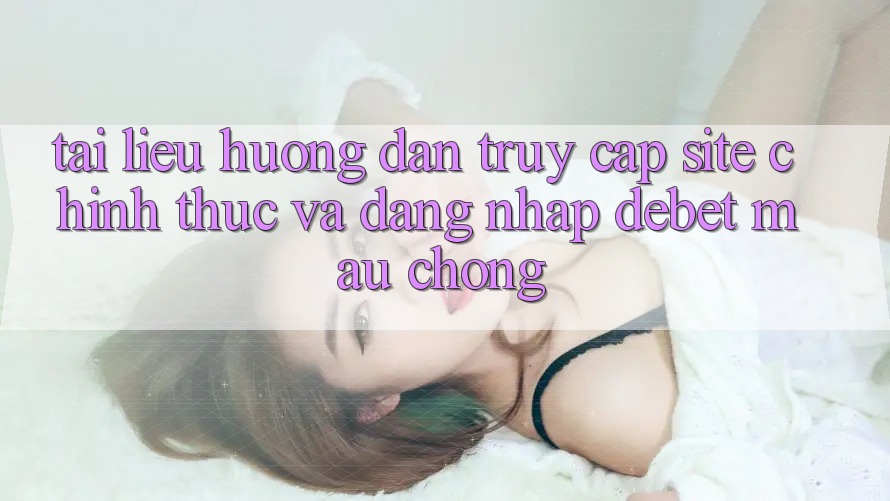 Tài liệu hướng dẫn Truy Cập Site Chính Thức Và Đăng Nhập Debet Mau Chóng