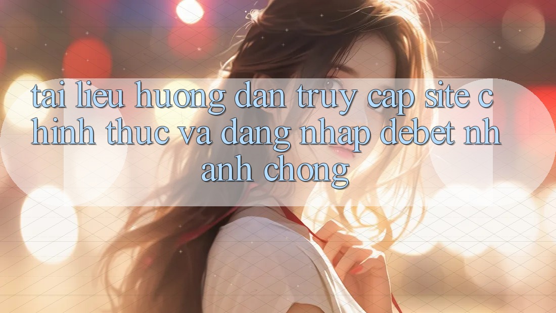 Tài liệu hướng dẫn Truy Cập Site Chính Thức Và Đăng Nhập Debet Nhanh chóng