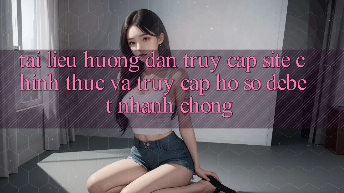 Tài liệu hướng dẫn Truy Cập Site Chính Thức Và Truy cập hồ sơ Debet Nhanh Chóng