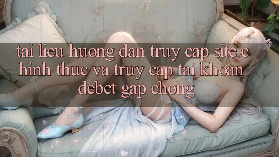 Tài liệu hướng dẫn Truy Cập Site Chính Thức Và Truy cập tài khoản Debet Gấp Chóng
