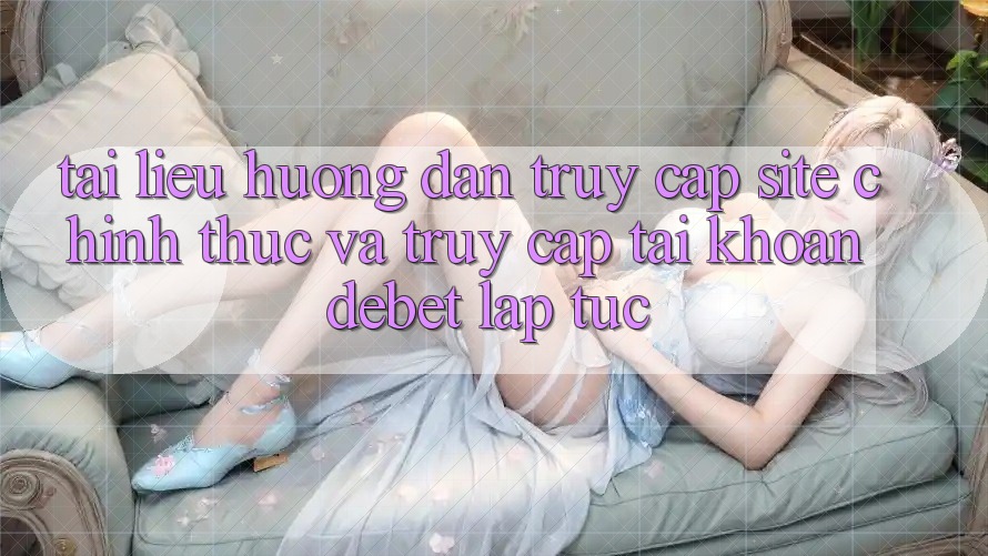 Tài liệu hướng dẫn Truy Cập Site Chính Thức Và Truy cập tài khoản Debet Lập tức