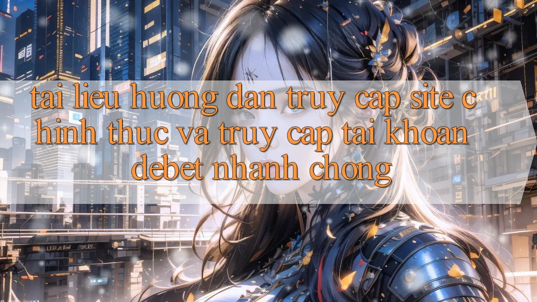 Tài liệu hướng dẫn Truy Cập Site Chính Thức Và Truy cập tài khoản Debet Nhanh Chóng