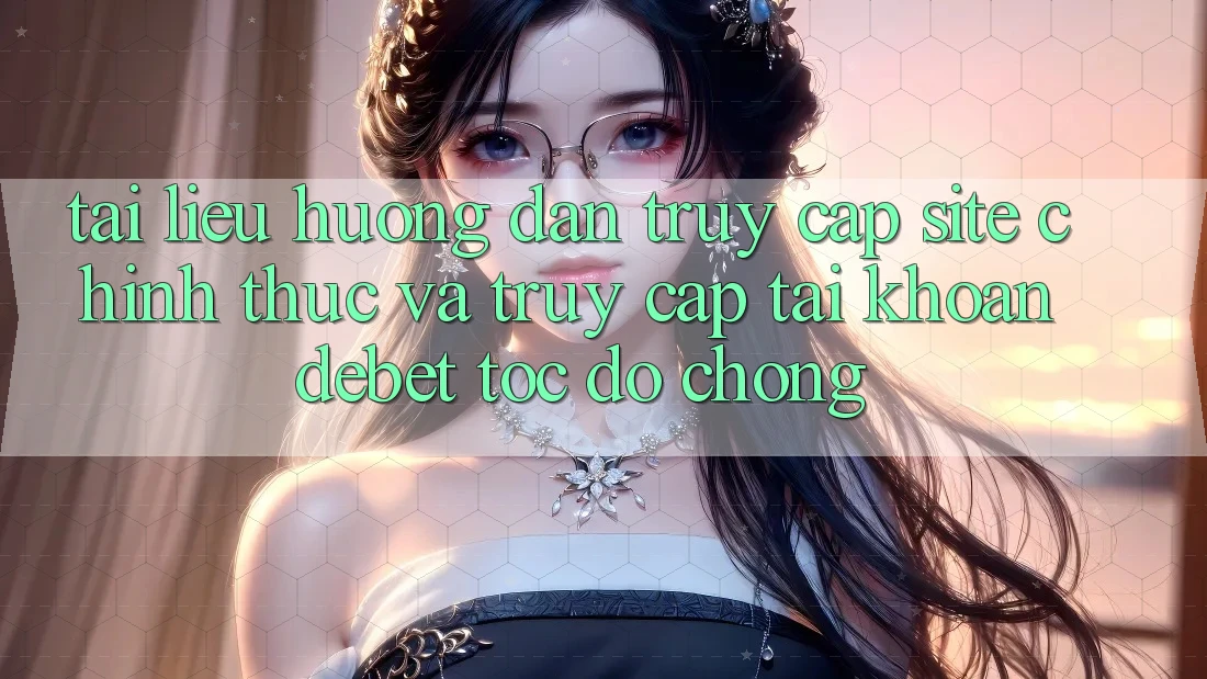 Tài liệu hướng dẫn Truy Cập Site Chính Thức Và Truy cập tài khoản Debet Tốc độ Chóng