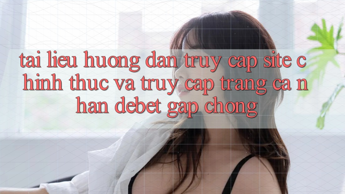 Tài liệu hướng dẫn Truy Cập Site Chính Thức Và Truy cập trang cá nhân Debet Gấp Chóng