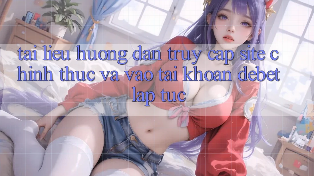 Tài liệu hướng dẫn Truy Cập Site Chính Thức Và Vào tài khoản Debet Lập tức