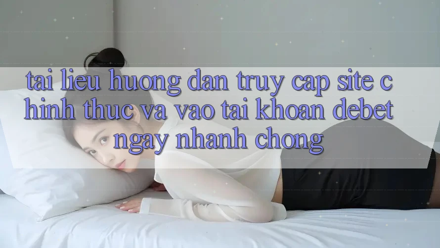 Tài liệu hướng dẫn Truy Cập Site Chính Thức Và Vào tài khoản Debet Ngay nhanh chóng