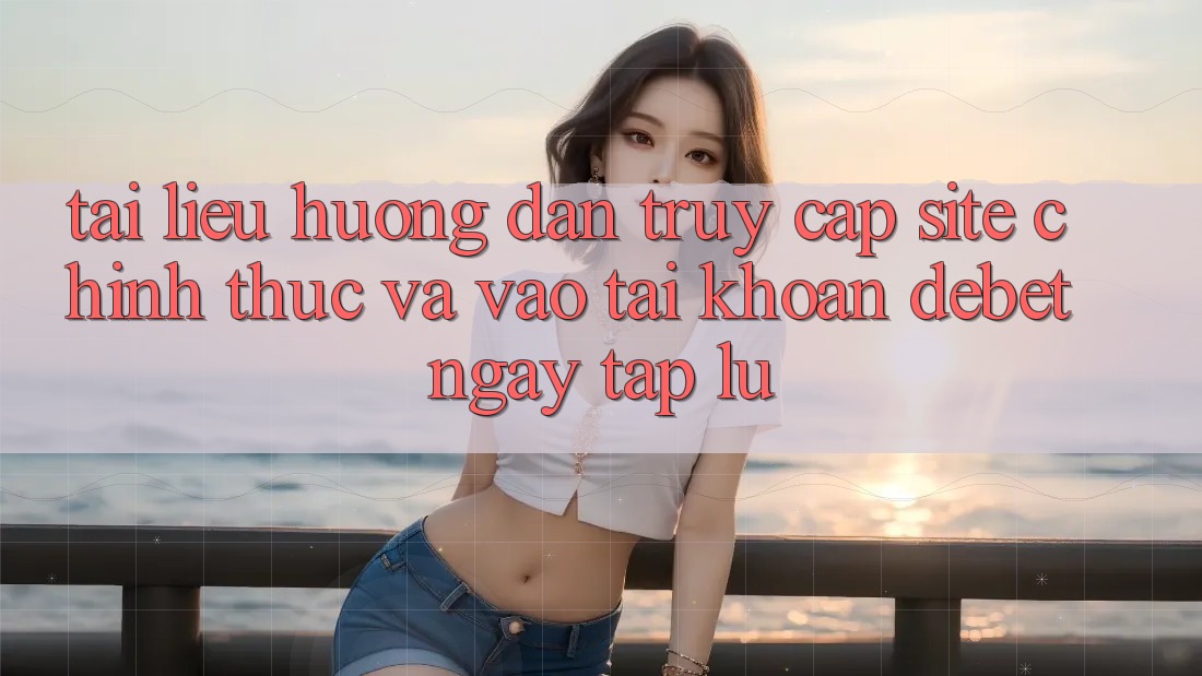 Tài liệu hướng dẫn Truy Cập Site Chính Thức Và Vào tài khoản Debet Ngay tắp lự