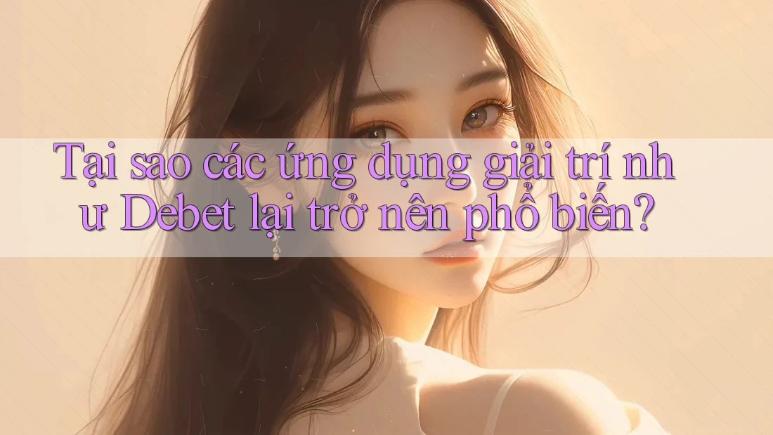 Tại sao các ứng dụng giải trí như Debet lại trở nên phổ biến? Tại sao các ứng dụng giải trí như Debet lại trở nên phổ biến?