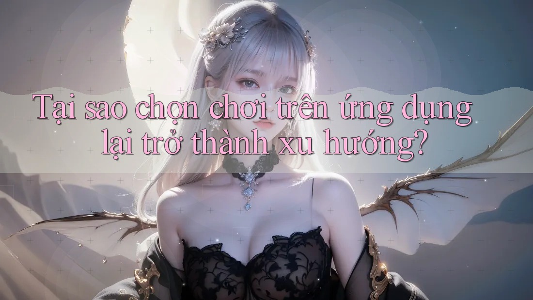 Tại sao chọn chơi trên ứng dụng lại trở thành xu hướng?
