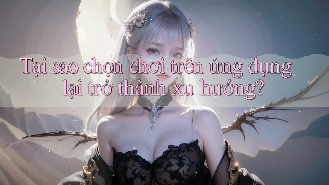 Tại sao chọn chơi trên ứng dụng lại trở thành xu hướng?
