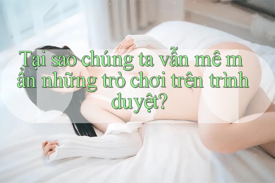 Tại sao chúng ta vẫn mê mẩn những trò chơi trên trình duyệt?