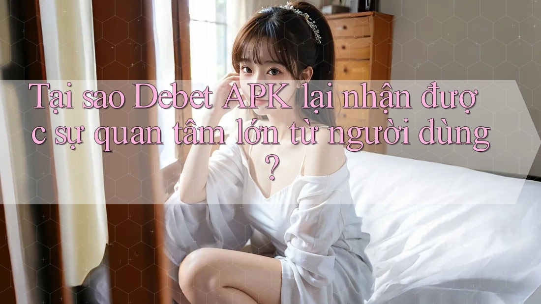 Tại sao Debet APK lại nhận được sự quan tâm lớn từ người dùng?