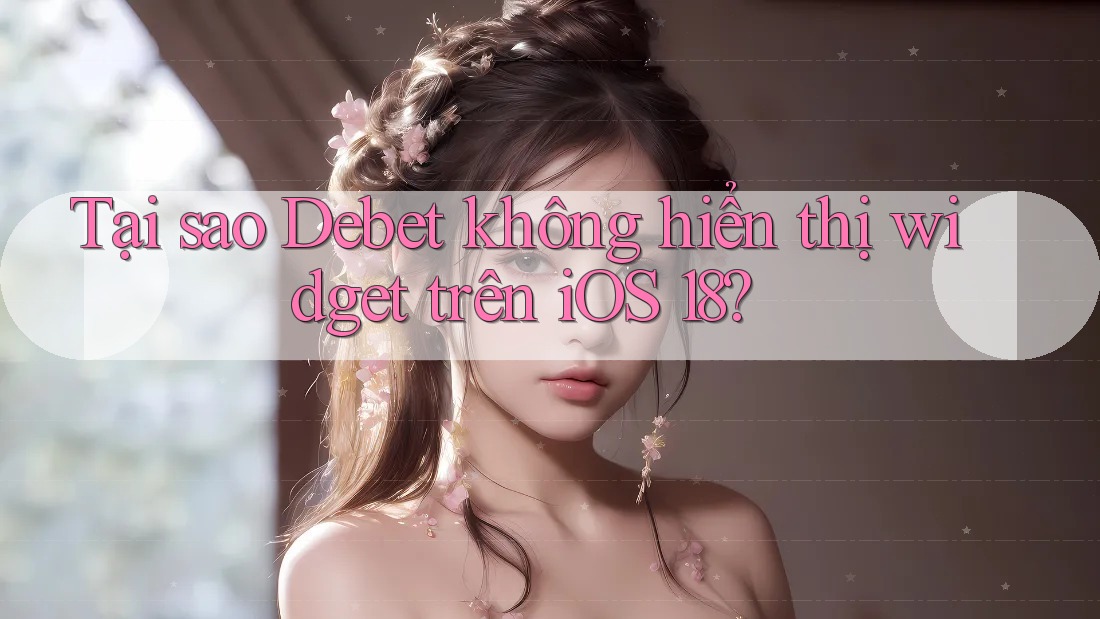 Tại sao Debet không hiển thị widget trên iOS 18?