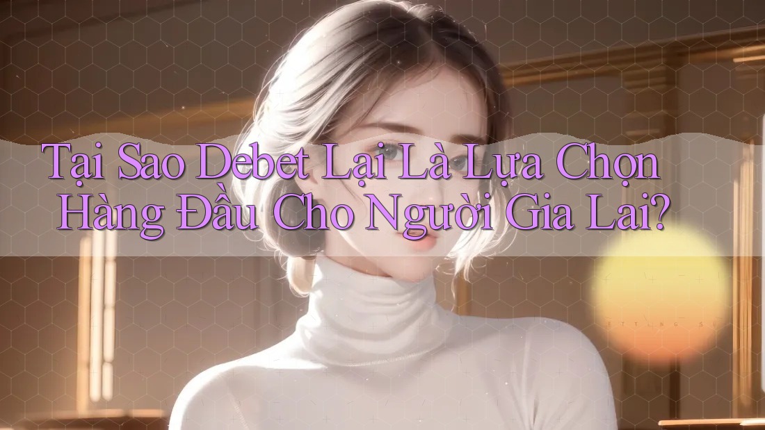 Tại Sao Debet Lại Là Lựa Chọn Hàng Đầu Cho Người Gia Lai?