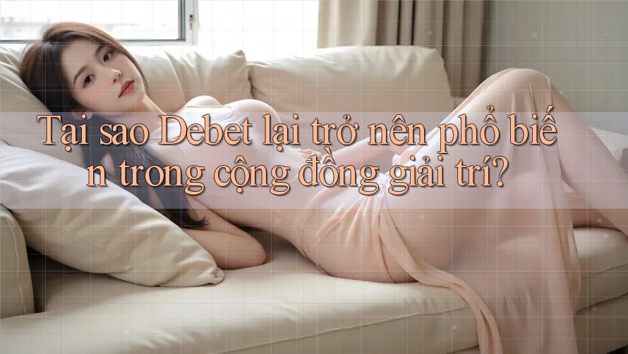 Tại sao Debet lại trở nên phổ biến trong cộng đồng giải trí?