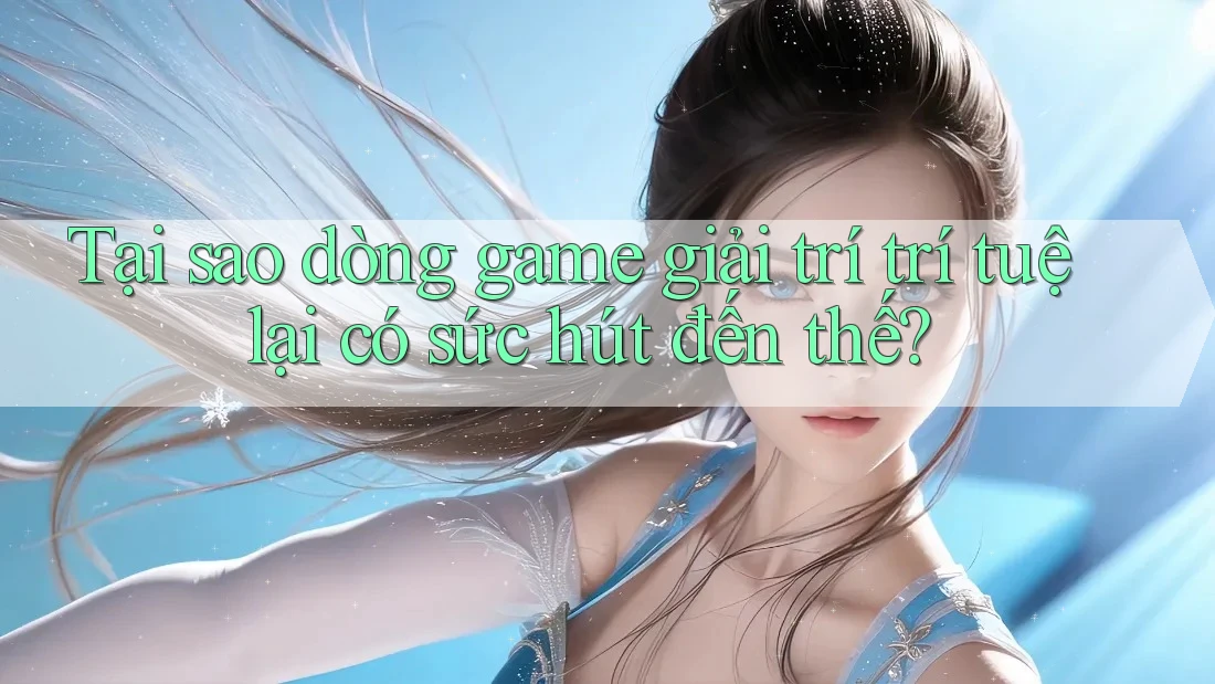 Tại sao dòng game giải trí trí tuệ lại có sức hút đến thế?