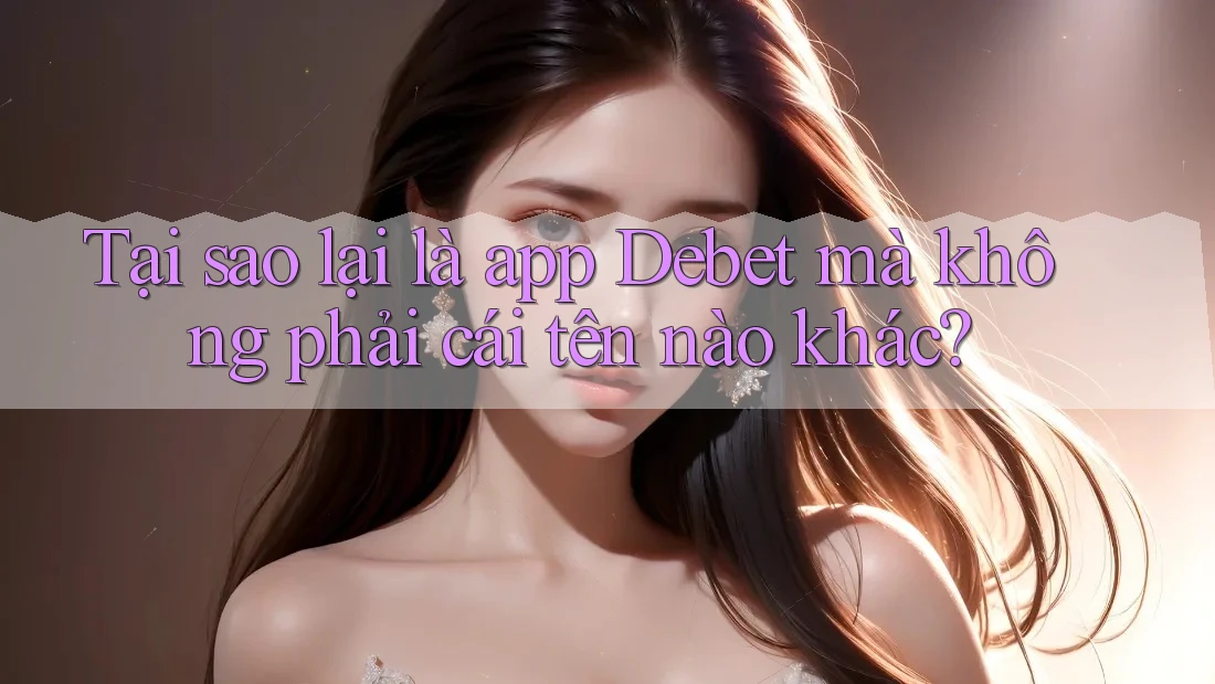 Tại sao lại là app Debet mà không phải cái tên nào khác?