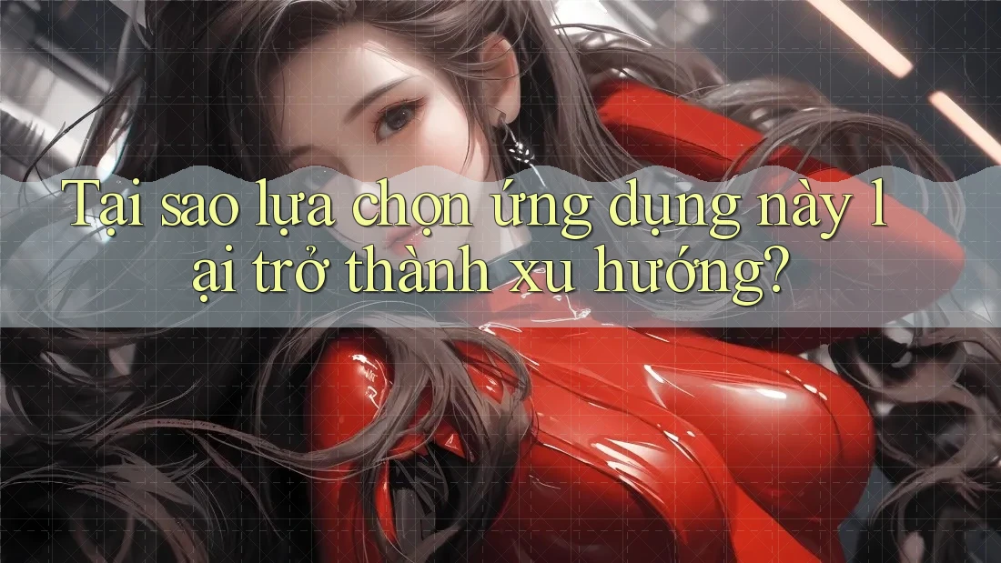 Tại sao lựa chọn ứng dụng này lại trở thành xu hướng?