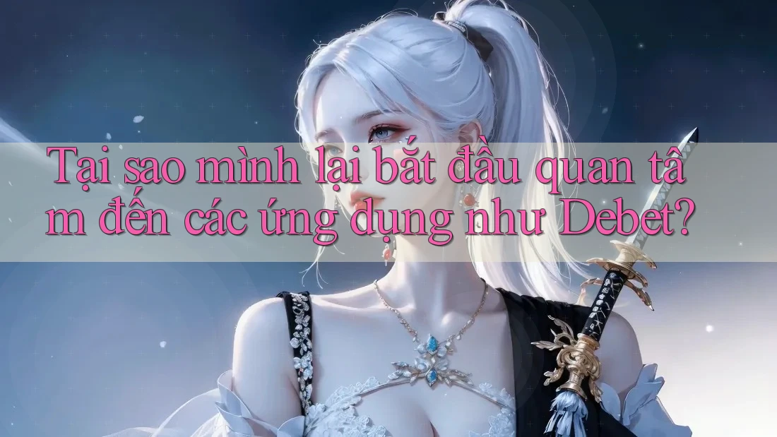 Tại sao mình lại bắt đầu quan tâm đến các ứng dụng như Debet?