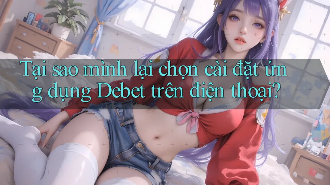 Tại sao mình lại chọn cài đặt ứng dụng Debet trên điện thoại?