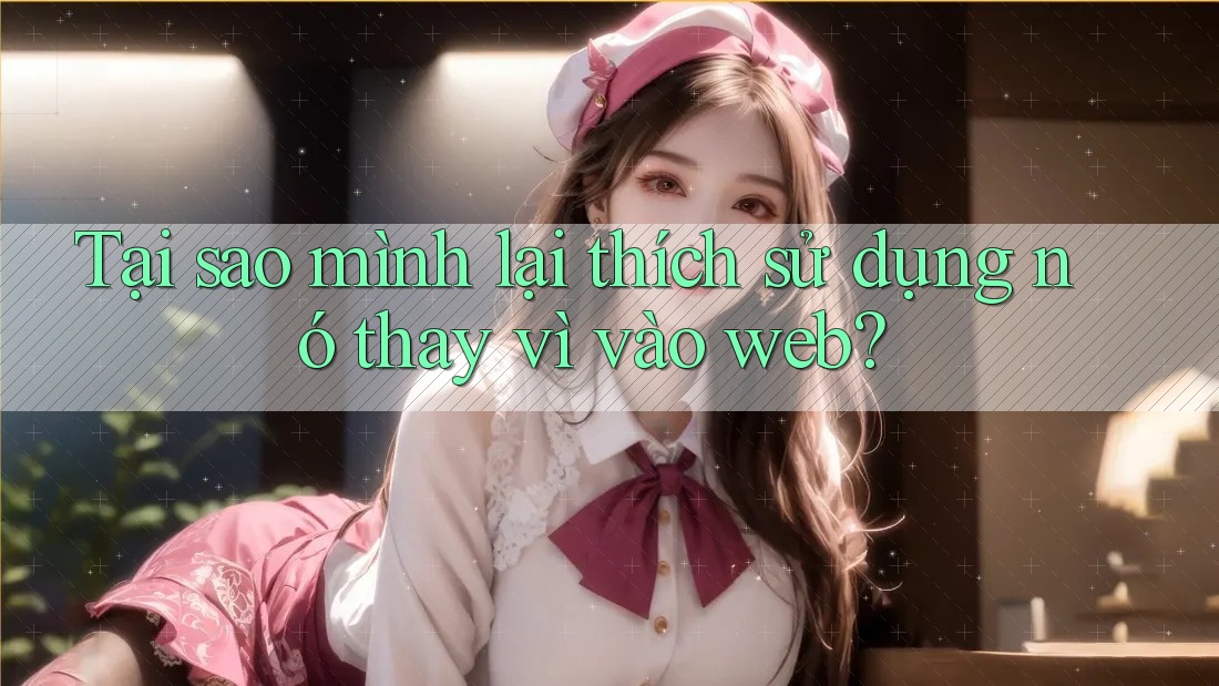 Tại sao mình lại thích sử dụng nó thay vì vào web?