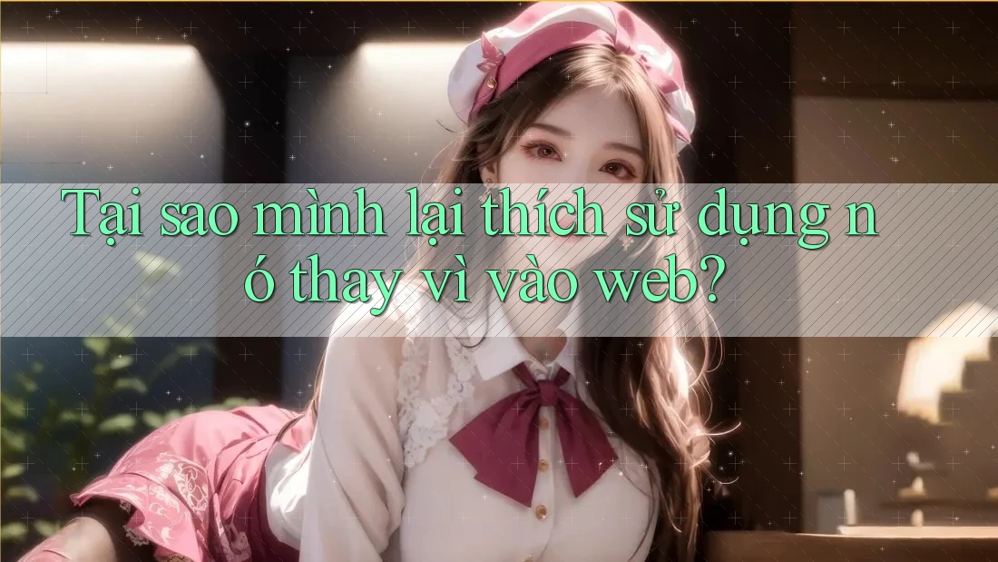 Tại sao mình lại thích sử dụng nó thay vì vào web?