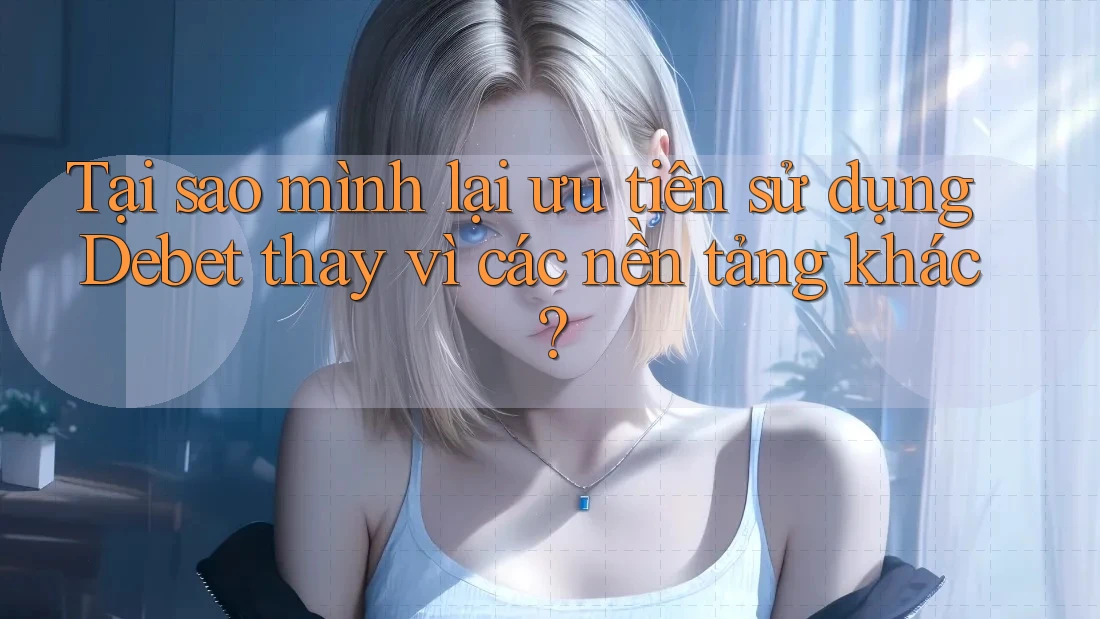 Tại sao mình lại ưu tiên sử dụng Debet thay vì các nền tảng khác?