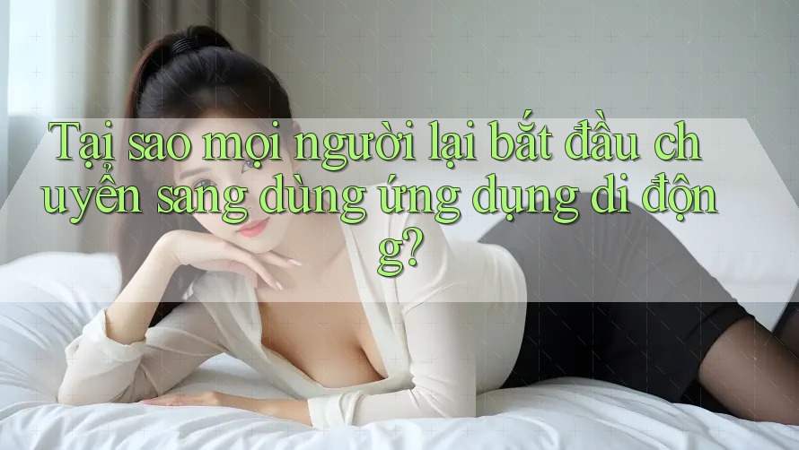 Tại sao mọi người lại bắt đầu chuyển sang dùng ứng dụng di động?