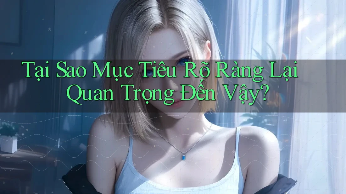 Tại Sao Mục Tiêu Rõ Ràng Lại Quan Trọng Đến Vậy?