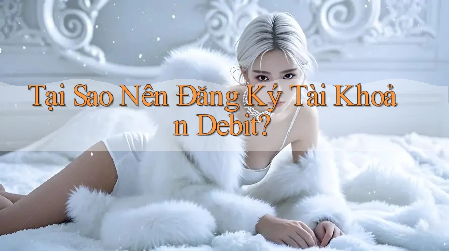 Tại Sao Nên Đăng Ký Tài Khoản Debit?